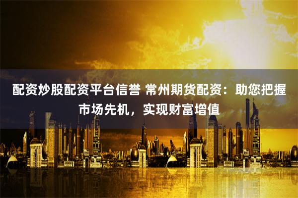 配資炒股配資平臺信譽 常州期貨配資：助您把握市場先機，實現財富增值
