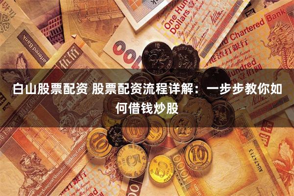 白山股票配資 股票配資流程詳解：一步步教你如何借錢(qián)炒股