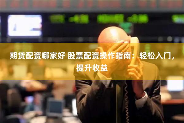 期貨配資哪家好 股票配資操作指南：輕松入門，提升收益