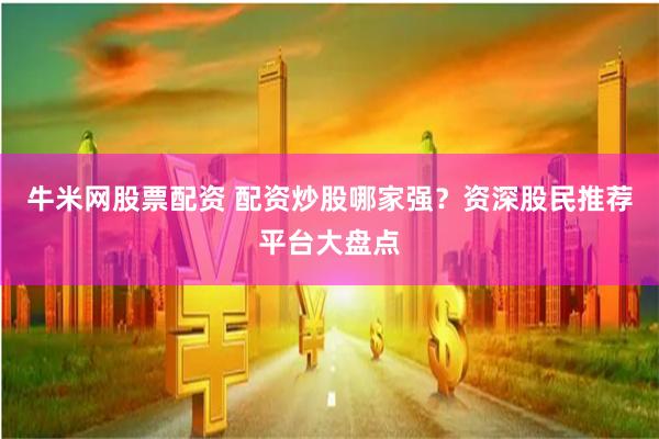 牛米網股票配資 配資炒股哪家強？資深股民推薦平臺大盤點