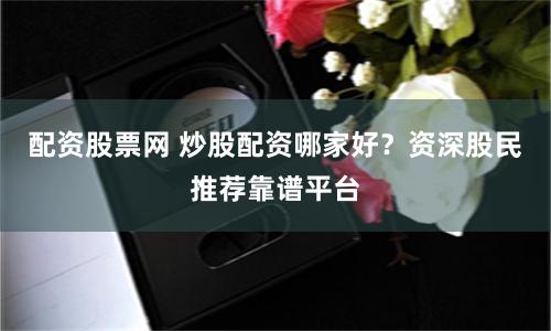 配資股票網 炒股配資哪家好？資深股民推薦靠譜平臺