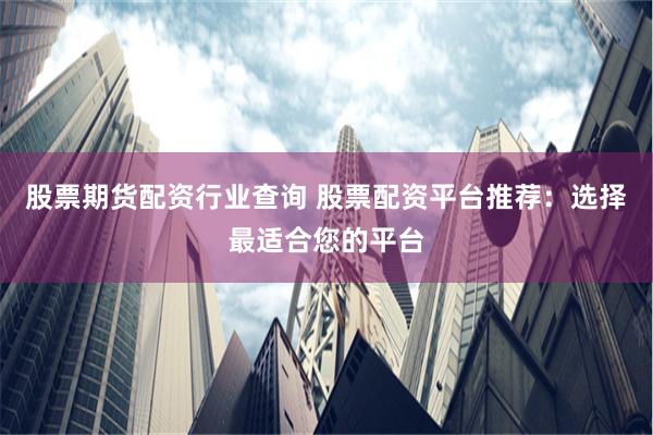 股票期貨配資行業(yè)查詢 股票配資平臺推薦：選擇最適合您的平臺
