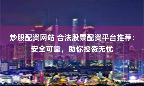 炒股配資網站 合法股票配資平臺推薦：安全可靠，助你投資無憂