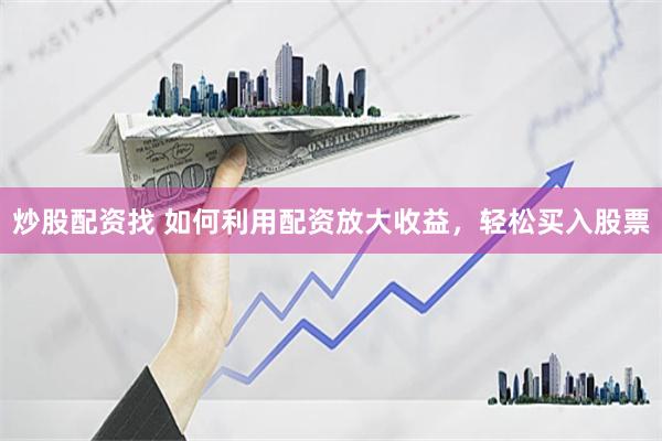 炒股配資找 如何利用配資放大收益，輕松買入股票