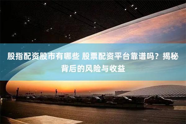 股指配資股市有哪些 股票配資平臺靠譜嗎？揭秘背后的風險與收益