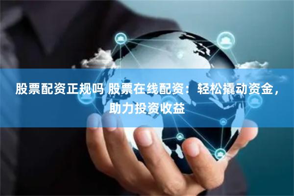股票配資正規嗎 股票在線配資：輕松撬動資金，助力投資收益