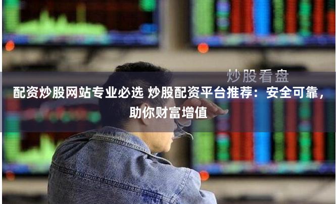 配資炒股網(wǎng)站專業(yè)必選 炒股配資平臺推薦：安全可靠，助你財富增值