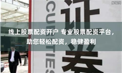 線上股票配資開戶 專業股票配資平臺，助您輕松配資，穩健盈利