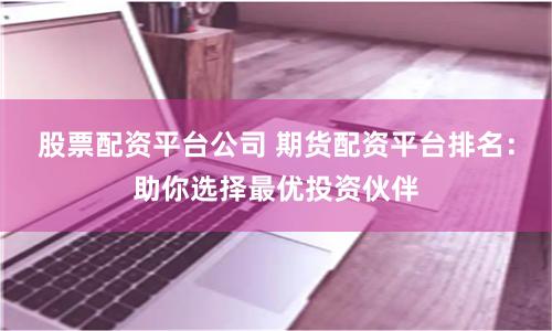 股票配資平臺公司 期貨配資平臺排名：助你選擇最優投資伙伴