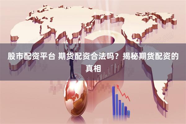 股市配資平臺 期貨配資合法嗎？揭秘期貨配資的真相