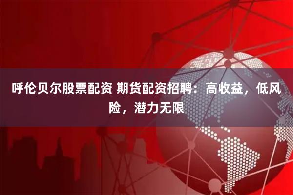 呼倫貝爾股票配資 期貨配資招聘：高收益，低風(fēng)險(xiǎn)，潛力無(wú)限