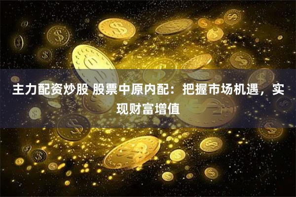主力配資炒股 股票中原內配：把握市場機遇，實現財富增值