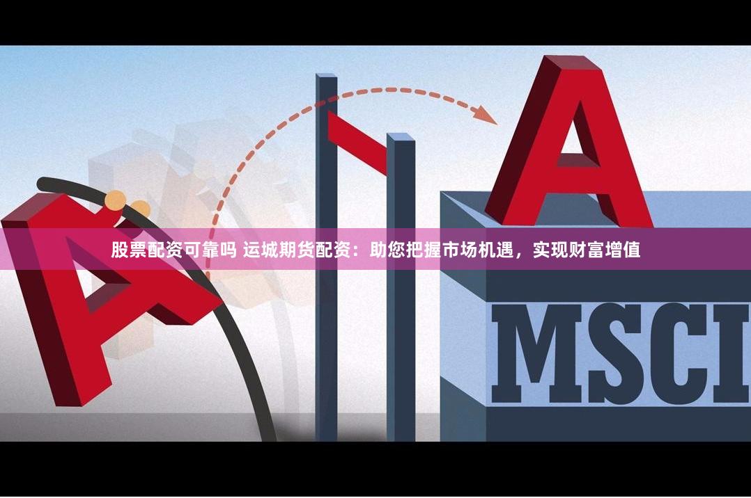 股票配資可靠嗎 運城期貨配資：助您把握市場機遇，實現財富增值