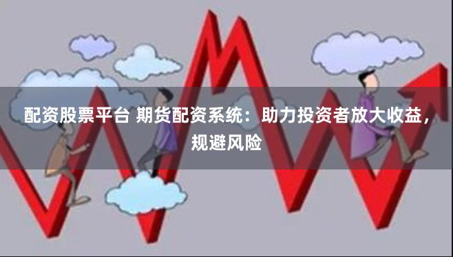 配資股票平臺 期貨配資系統：助力投資者放大收益，規避風險