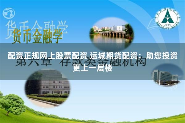 配資正規網上股票配資 運城期貨配資：助您投資更上一層樓