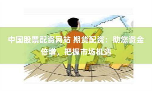 中國股票配資網站 期貨配資：助您資金倍增，把握市場機遇
