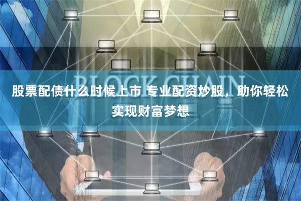 股票配債什么時候上市 專業配資炒股，助你輕松實現財富夢想