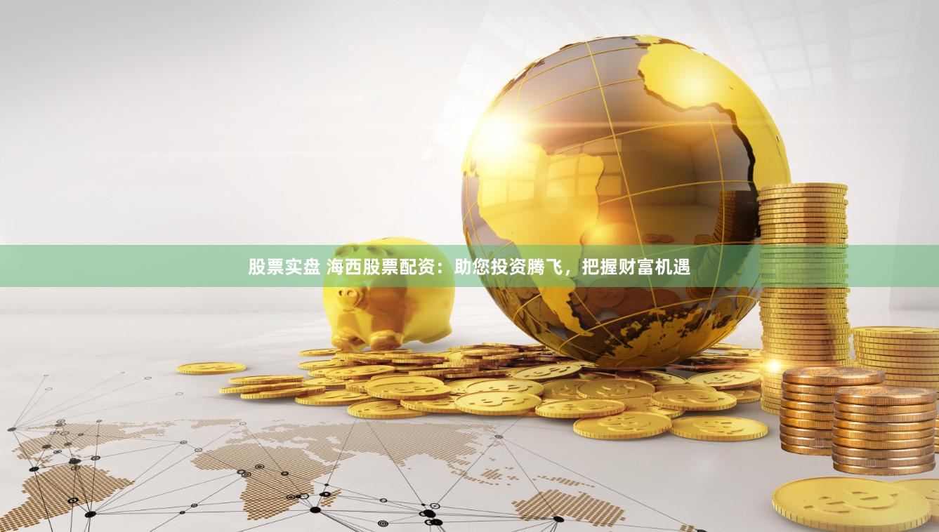 股票實盤 海西股票配資：助您投資騰飛，把握財富機遇