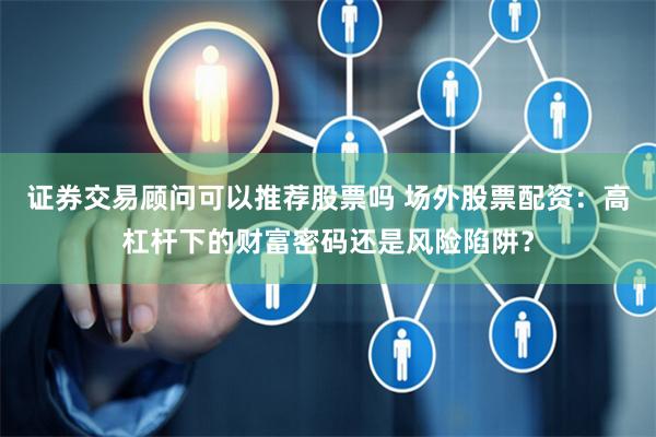 證券交易顧問可以推薦股票嗎 場外股票配資:高杠桿下的財富密碼還是風險陷阱?
