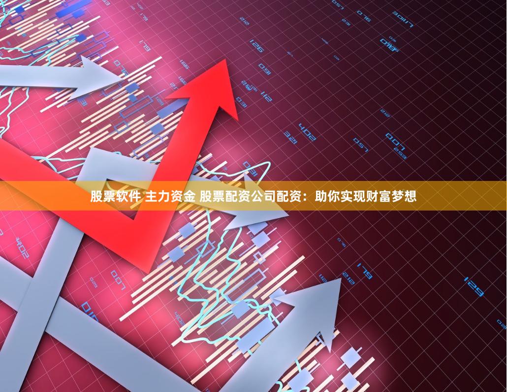 股票軟件 主力資金 股票配資公司配資：助你實現財富夢想