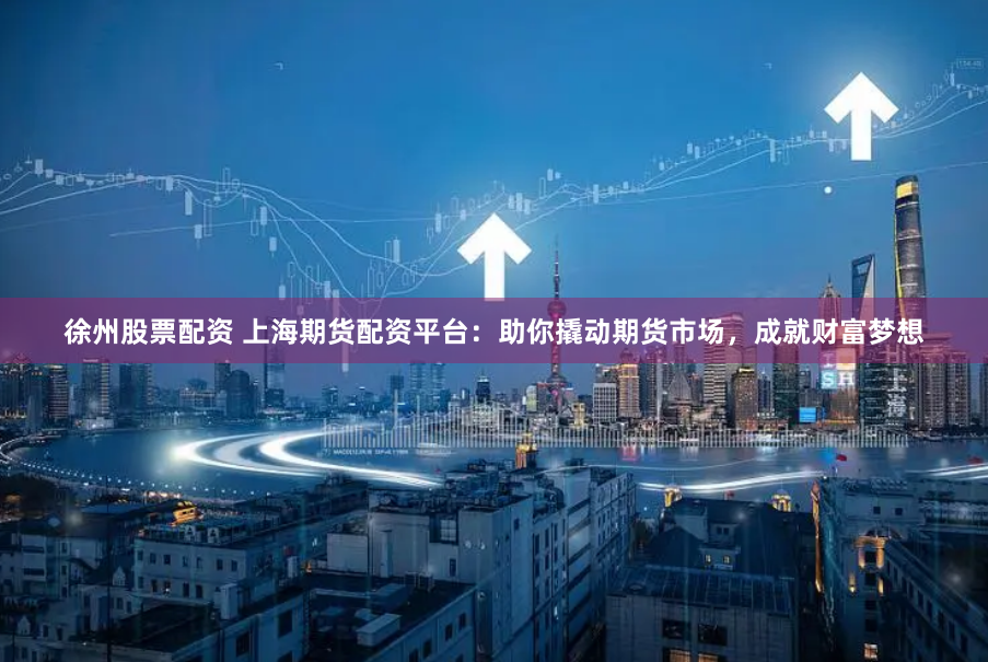 徐州股票配資 上海期貨配資平臺：助你撬動期貨市場，成就財富夢想