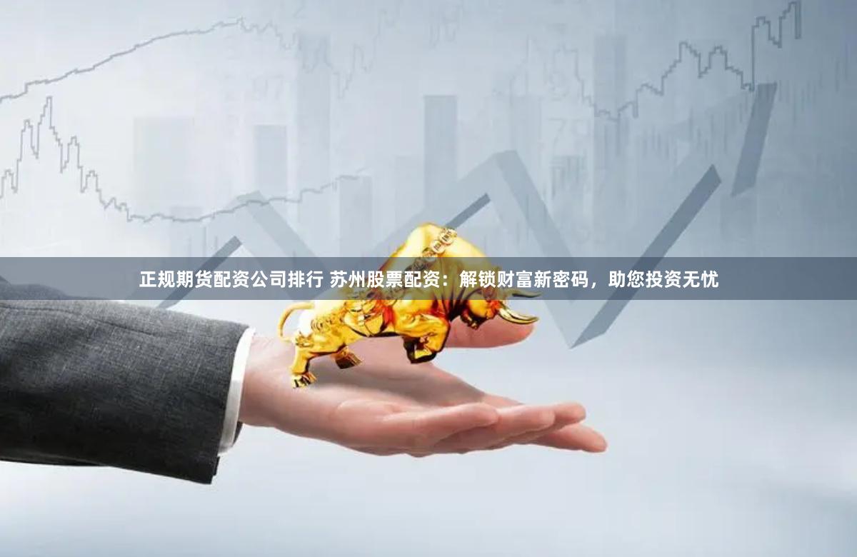 正規期貨配資公司排行 蘇州股票配資：解鎖財富新密碼，助您投資無憂