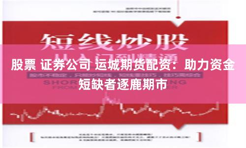 股票 證券公司 運城期貨配資：助力資金短缺者逐鹿期市