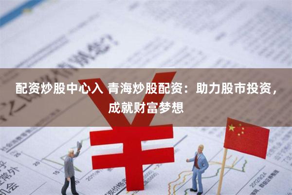 配資炒股中心入 青海炒股配資：助力股市投資，成就財富夢想