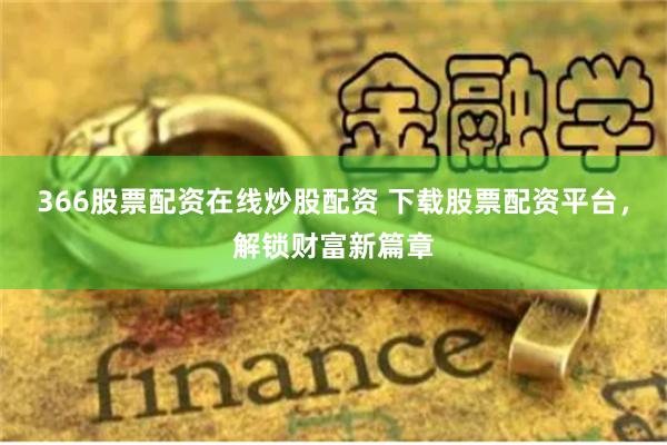 366股票配資在線炒股配資 下載股票配資平臺，解鎖財富新篇章