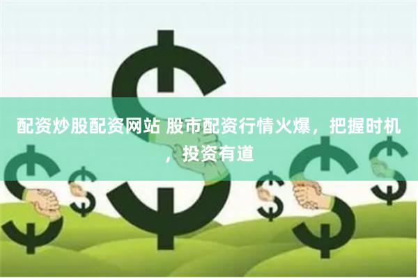 配資炒股配資網(wǎng)站 股市配資行情火爆，把握時機，投資有道