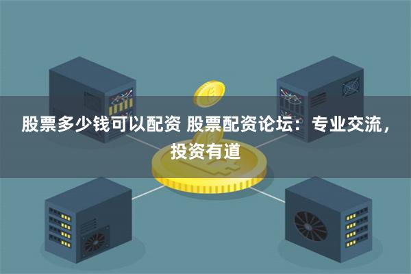 股票多少錢可以配資 股票配資論壇：專業交流，投資有道