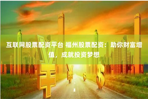 互聯(lián)網(wǎng)股票配資平臺(tái) 福州股票配資：助你財(cái)富增值，成就投資夢(mèng)想
