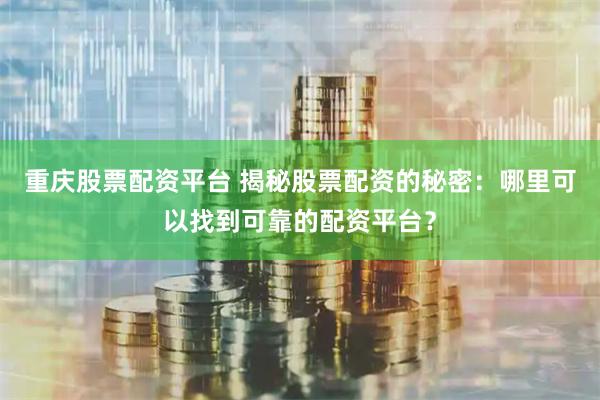 重慶股票配資平臺 揭秘股票配資的秘密：哪里可以找到可靠的配資平臺？