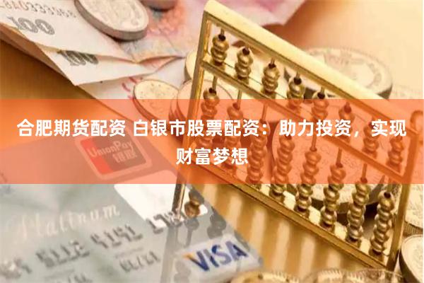 合肥期貨配資 白銀市股票配資：助力投資，實現財富夢想
