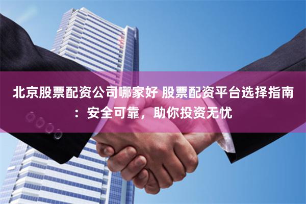 北京股票配資公司哪家好 股票配資平臺選擇指南：安全可靠，助你投資無憂