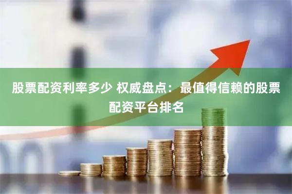 股票配資利率多少 權(quán)威盤點(diǎn)：最值得信賴的股票配資平臺排名