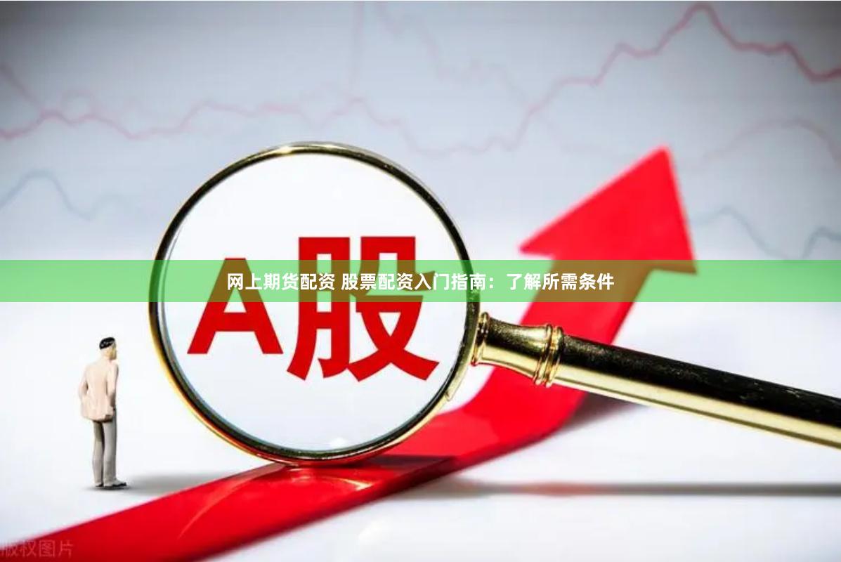 網上期貨配資 股票配資入門指南：了解所需條件