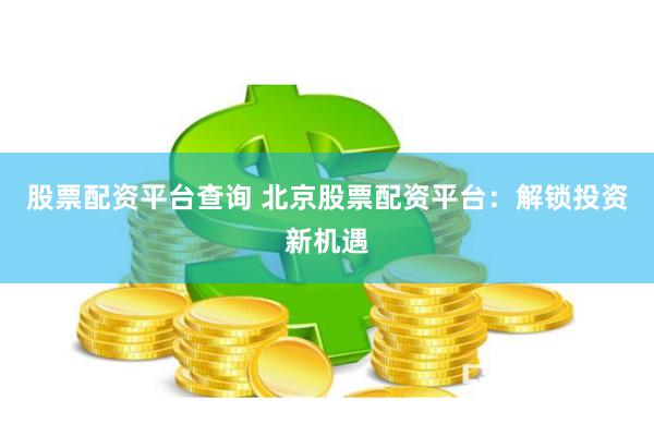 股票配資平臺查詢 北京股票配資平臺：解鎖投資新機遇