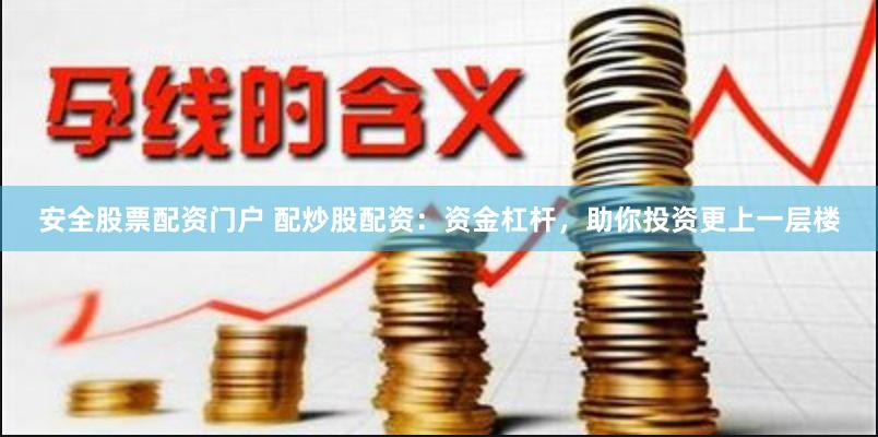 安全股票配資門戶 配炒股配資：資金杠桿，助你投資更上一層樓