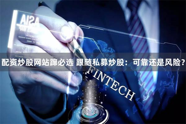 配資炒股網站躥必選 跟隨私募炒股：可靠還是風險？