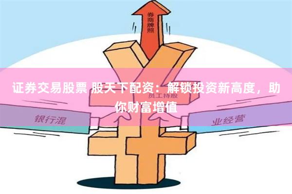 證券交易股票 股天下配資：解鎖投資新高度，助你財(cái)富增值