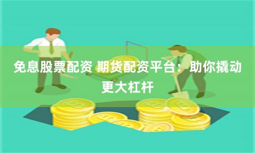 免息股票配資 期貨配資平臺：助你撬動更大杠桿