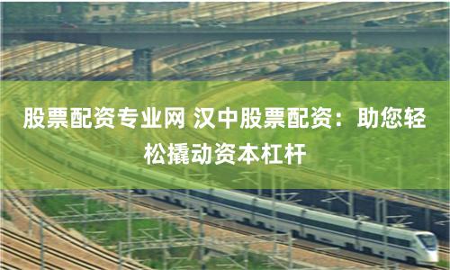 股票配資專業(yè)網(wǎng) 漢中股票配資：助您輕松撬動資本杠桿