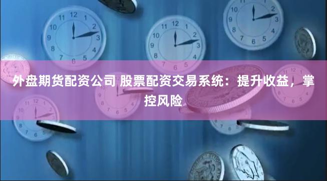 外盤期貨配資公司 股票配資交易系統(tǒng)：提升收益，掌控風(fēng)險