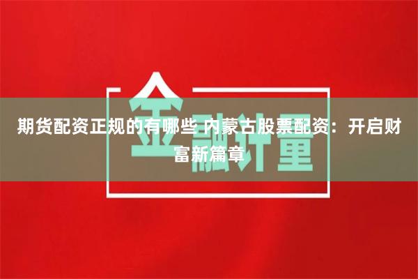 期貨配資正規的有哪些 內蒙古股票配資：開啟財富新篇章