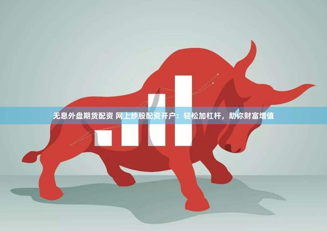 無息外盤期貨配資 網上炒股配資開戶：輕松加杠桿，助你財富增值