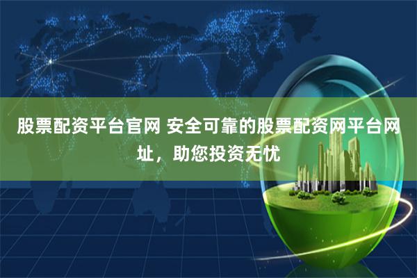 股票配資平臺官網 安全可靠的股票配資網平臺網址，助您投資無憂