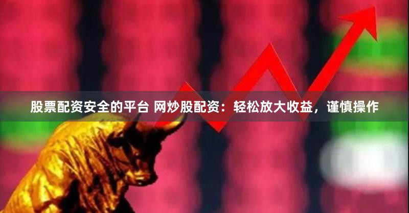 股票配資安全的平臺(tái) 網(wǎng)炒股配資：輕松放大收益，謹(jǐn)慎操作