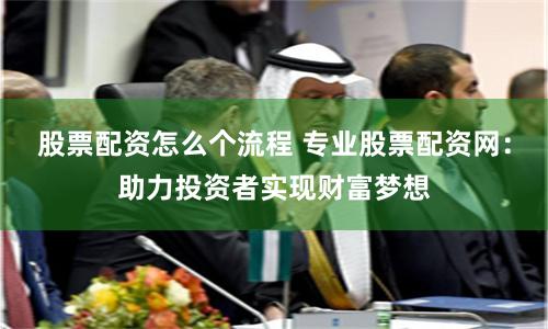 股票配資怎么個流程 專業股票配資網：助力投資者實現財富夢想