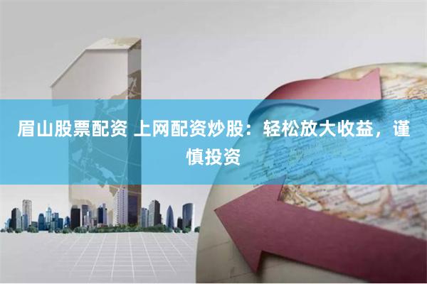 眉山股票配資 上網配資炒股：輕松放大收益，謹慎投資